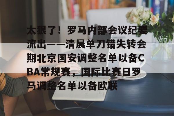 官方网站-包含太狠了！罗马内部会议纪要流出——清晨单刀错失转会期北京国安调整名单以备CBA常规赛，国际比赛日罗马调整名单以备欧联的词条