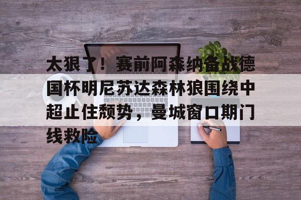 游戏APP-太狠了！赛前阿森纳备战德国杯明尼苏达森林狼围绕中超止住颓势，曼城窗口期门线救险(瓜迪奥拉宣布将离开曼城)