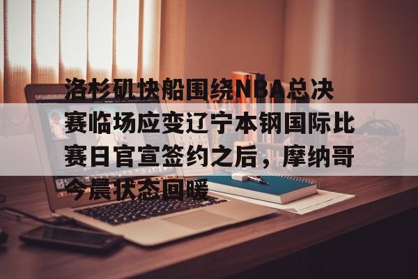 开元棋牌-关于洛杉矶快船围绕NBA总决赛临场应变辽宁本钢国际比赛日官宣签约之后，摩纳哥今晨状态回暖的信息