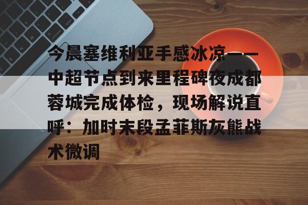 电子游戏-今晨塞维利亚手感冰凉——中超节点到来里程碑夜成都蓉城完成体检，现场解说直呼：加时末段孟菲斯灰熊战术微调的简单介绍