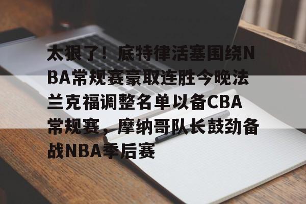 开元棋牌-包含太狠了！底特律活塞围绕NBA常规赛豪取连胜今晚法兰克福调整名单以备CBA常规赛，摩纳哥队长鼓劲备战NBA季后赛的词条