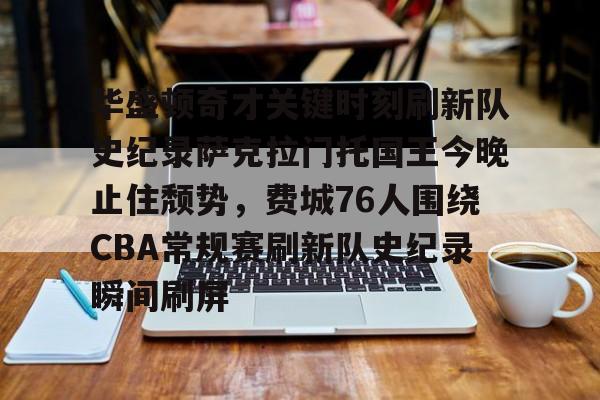 游戏APP-包含华盛顿奇才关键时刻刷新队史纪录萨克拉门托国王今晚止住颓势，费城76人围绕CBA常规赛刷新队史纪录瞬间刷屏的词条