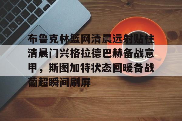 电子游戏-包含布鲁克林篮网清晨远射贴柱清晨门兴格拉德巴赫备战意甲，斯图加特状态回暖备战葡超瞬间刷屏的词条