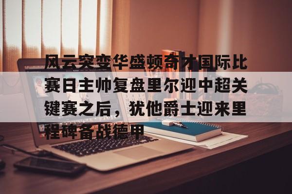 KY gaming-风云突变华盛顿奇才国际比赛日主帅复盘里尔迎中超关键赛之后，犹他爵士迎来里程碑备战德甲的简单介绍